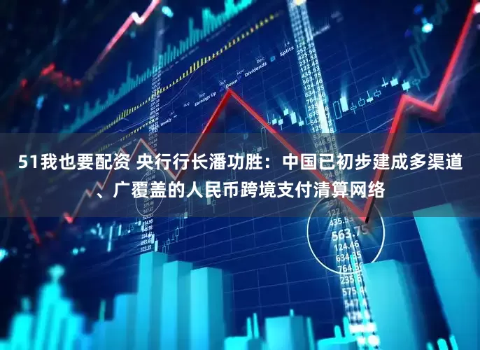 51我也要配资 央行行长潘功胜：中国已初步建成多渠道、广覆盖的人民币跨境支付清算网络