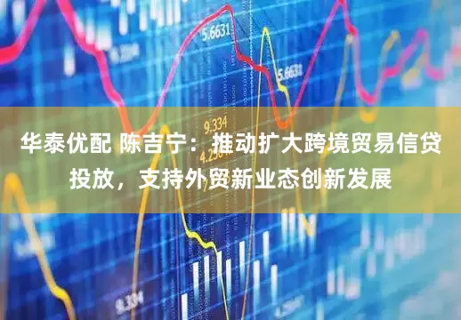 华泰优配 陈吉宁：推动扩大跨境贸易信贷投放，支持外贸新业态创新发展