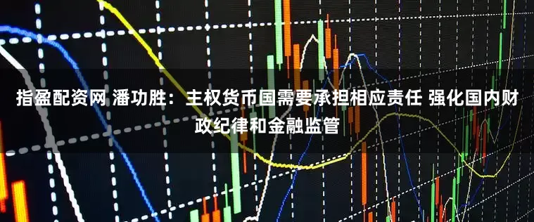 指盈配资网 潘功胜：主权货币国需要承担相应责任 强化国内财政纪律和金融监管