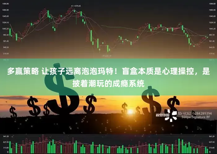 多赢策略 让孩子远离泡泡玛特！盲盒本质是心理操控，是披着潮玩的成瘾系统