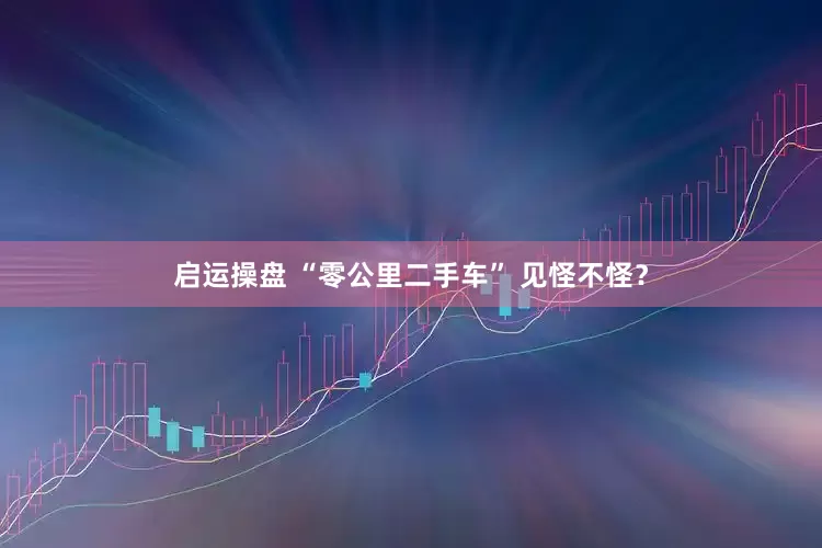 启运操盘 “零公里二手车” 见怪不怪？