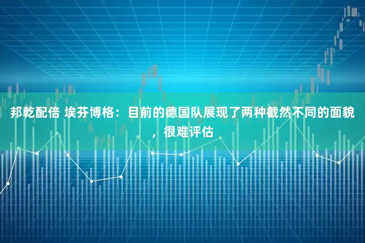 邦乾配倍 埃芬博格：目前的德国队展现了两种截然不同的面貌，很难评估
