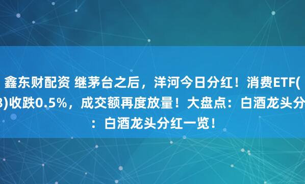 鑫东财配资 继茅台之后，洋河今日分红！消费ETF(159928)收跌0.5%，成交额再度放量！大盘点：白酒龙头分红一览！