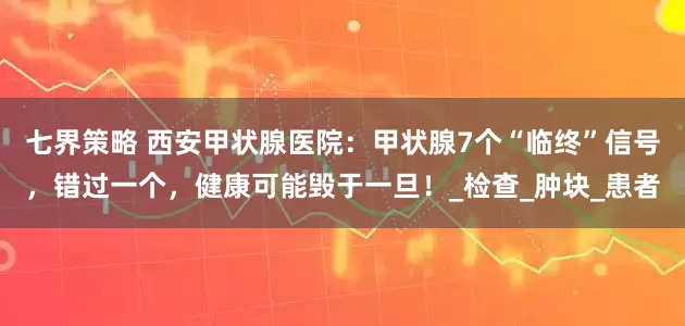 七界策略 西安甲状腺医院：甲状腺7个“临终”信号，错过一个，健康可能毁于一旦！_检查_肿块_患者