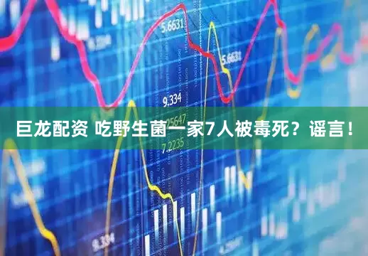 巨龙配资 吃野生菌一家7人被毒死？谣言！