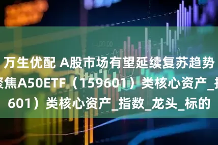 万生优配 A股市场有望延续复苏趋势，下半年可聚焦A50ETF（159601）类核心资产_指数_龙头_标的