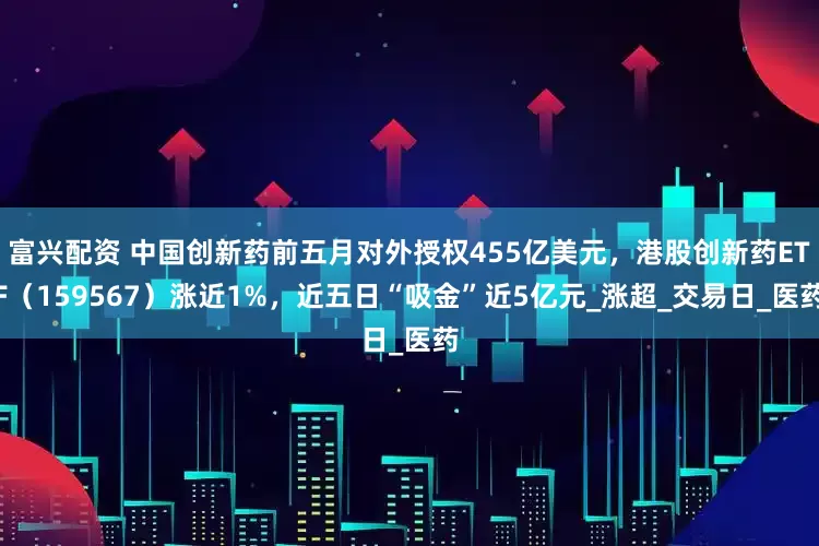 富兴配资 中国创新药前五月对外授权455亿美元，港股创新药ETF（159567）涨近1%，近五日“吸金”近5亿元_涨超_交易日_医药