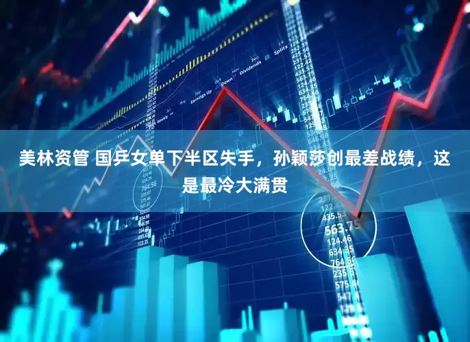 美林资管 国乒女单下半区失手，孙颖莎创最差战绩，这是最冷大满贯