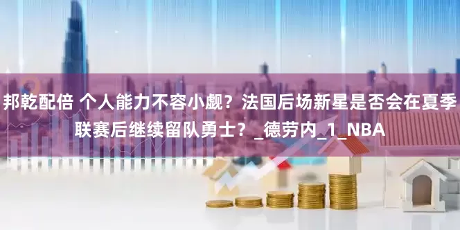 邦乾配倍 个人能力不容小觑？法国后场新星是否会在夏季联赛后继续留队勇士？_德劳内_1_NBA