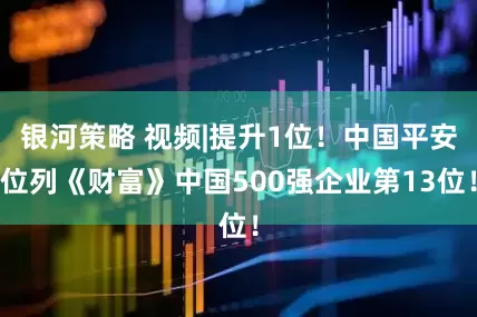 银河策略 视频|提升1位！中国平安位列《财富》中国500强企业第13位！