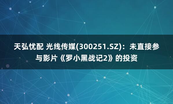 天弘忧配 光线传媒(300251.SZ)：未直接参与影片《罗小黑战记2》的投资