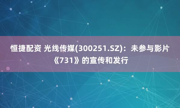 恒捷配资 光线传媒(300251.SZ)：未参与影片《731》的宣传和发行