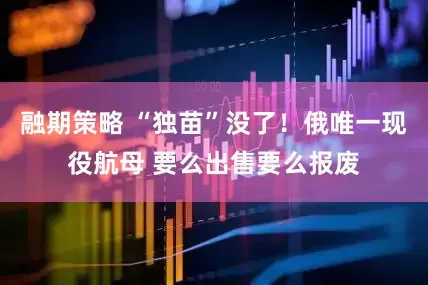 融期策略 “独苗”没了！俄唯一现役航母 要么出售要么报废