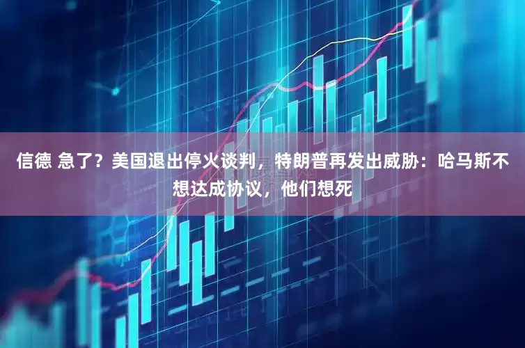 信德 急了？美国退出停火谈判，特朗普再发出威胁：哈马斯不想达成协议，他们想死