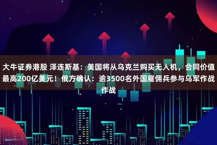 大牛证券港股 泽连斯基：美国将从乌克兰购买无人机，合同价值最高200亿美元！俄方确认：逾3500名外国雇佣兵参与乌军作战