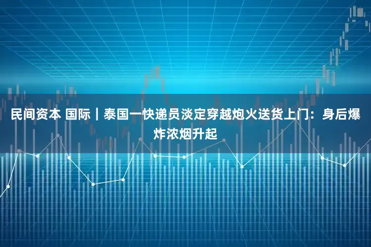 民间资本 国际｜泰国一快递员淡定穿越炮火送货上门：身后爆炸浓烟升起