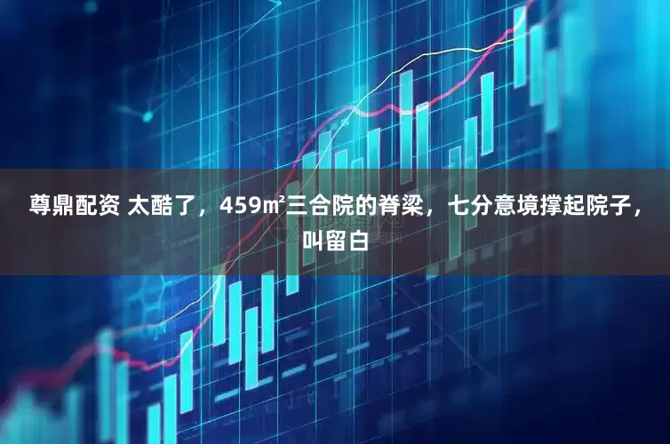 尊鼎配资 太酷了，459㎡三合院的脊梁，七分意境撑起院子，叫留白