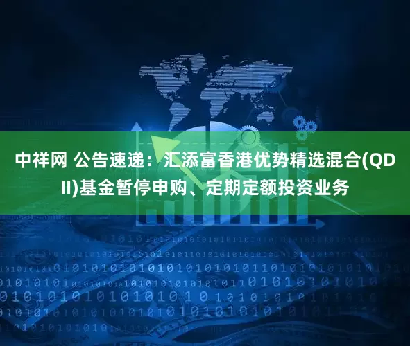 中祥网 公告速递：汇添富香港优势精选混合(QDII)基金暂停申购、定期定额投资业务