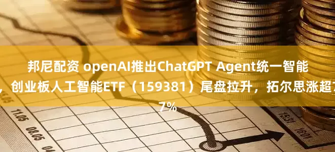 邦尼配资 openAI推出ChatGPT Agent统一智能体，创业板人工智能ETF（159381）尾盘拉升，拓尔思涨超7%