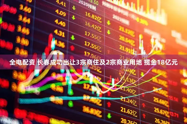 全电配资 长春成功出让3宗商住及2宗商业用地 揽金18亿元