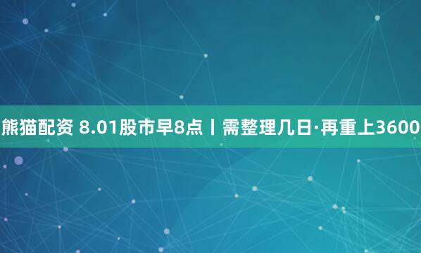 熊猫配资 8.01股市早8点丨需整理几日·再重上3600
