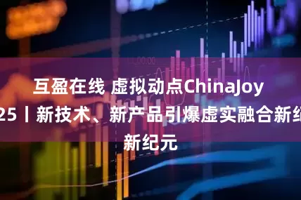 互盈在线 虚拟动点ChinaJoy 2025丨新技术、新产品引爆虚实融合新纪元
