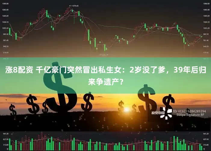 涨8配资 千亿豪门突然冒出私生女：2岁没了爹，39年后归来争遗产？