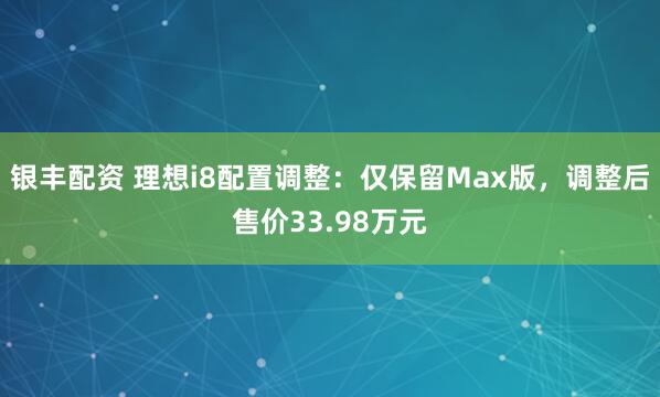 银丰配资 理想i8配置调整：仅保留Max版，调整后售价33.98万元