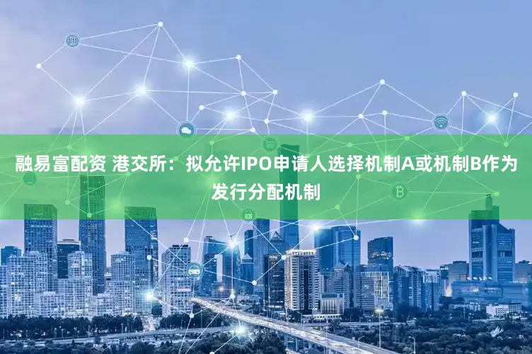 融易富配资 港交所：拟允许IPO申请人选择机制A或机制B作为发行分配机制