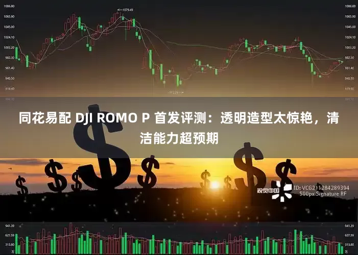 同花易配 DJI ROMO P 首发评测：透明造型太惊艳，清洁能力超预期