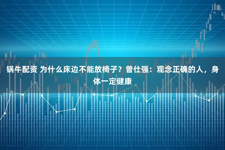 锅牛配资 为什么床边不能放椅子？曾仕强：观念正确的人，身体一定健康