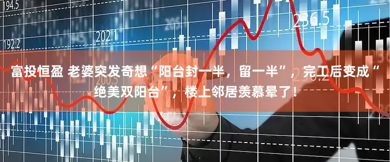 富投恒盈 老婆突发奇想“阳台封一半，留一半”，完工后变成“绝美双阳台”，楼上邻居羡慕晕了！