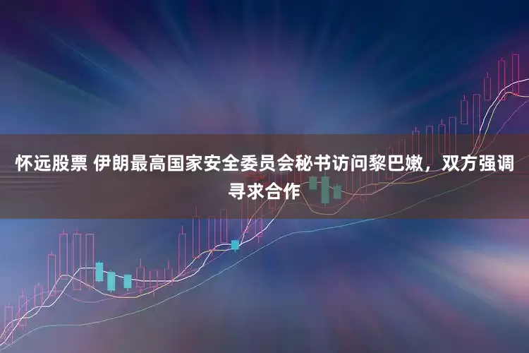 怀远股票 伊朗最高国家安全委员会秘书访问黎巴嫩，双方强调寻求合作