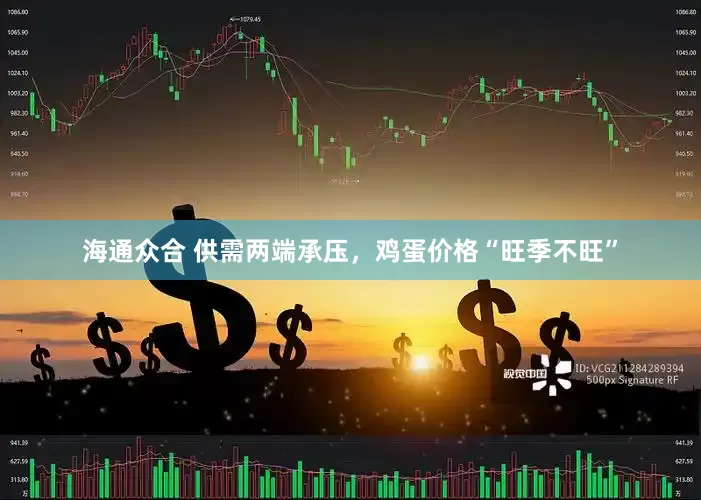 海通众合 供需两端承压，鸡蛋价格“旺季不旺”