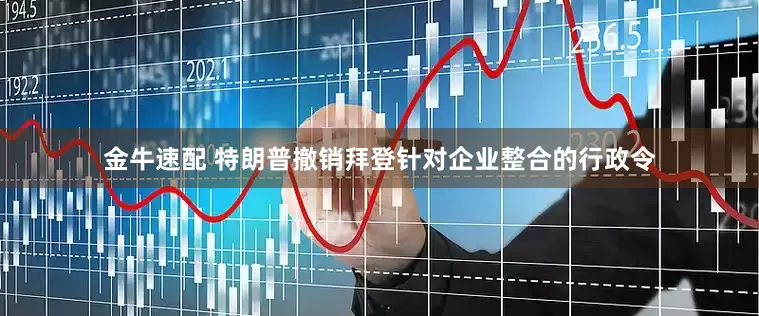 金牛速配 特朗普撤销拜登针对企业整合的行政令