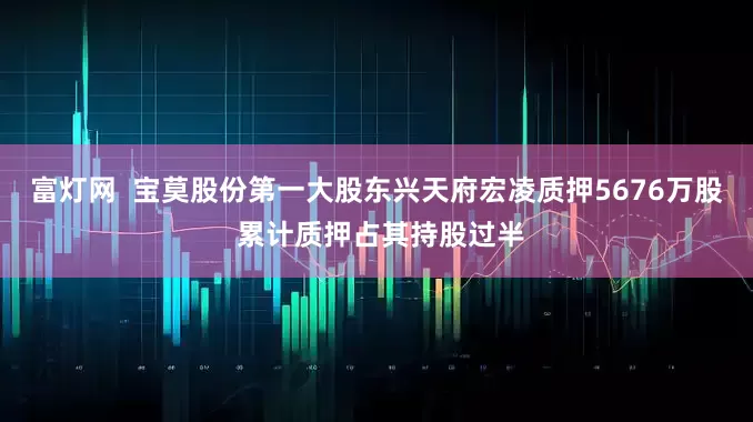 富灯网  宝莫股份第一大股东兴天府宏凌质押5676万股 累计质押占其持股过半