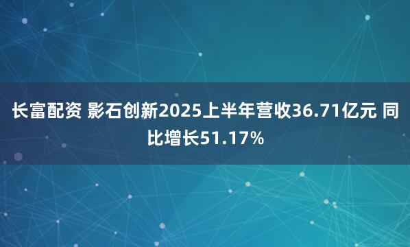 长富配资 影石创新2025上半年营收36.71亿元 同比增长51.17%