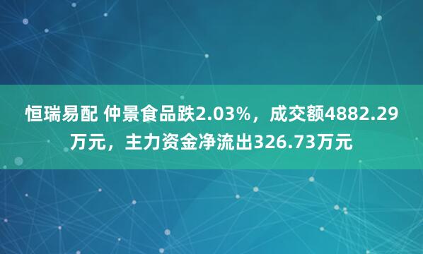 恒瑞易配 仲景食品跌2.03%，成交额4882.29万元，主力资金净流出326.73万元