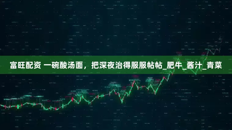 富旺配资 一碗酸汤面，把深夜治得服服帖帖_肥牛_酱汁_青菜