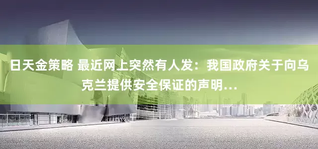 日天金策略 最近网上突然有人发：我国政府关于向乌克兰提供安全保证的声明…