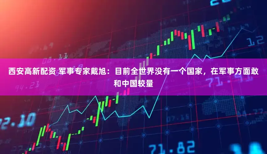 西安高新配资 军事专家戴旭：目前全世界没有一个国家，在军事方面敢和中国较量