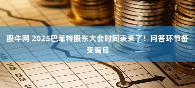 股牛网 2025巴菲特股东大会时间表来了！问答环节备受瞩目