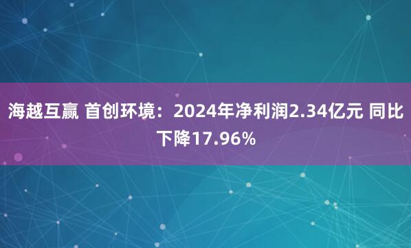 海越互赢 首创环境：2024年净利润2.34亿元 同比下降17.96%