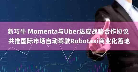新巧牛 Momenta与Uber达成战略合作协议 共推国际市场自动驾驶Robotaxi商业化落地