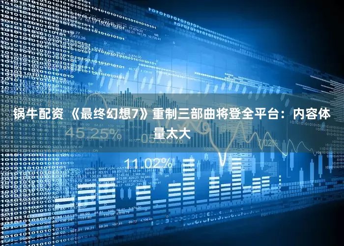 锅牛配资 《最终幻想7》重制三部曲将登全平台：内容体量太大