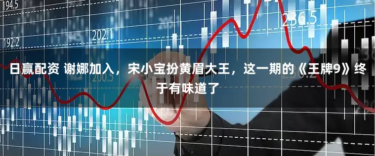 日赢配资 谢娜加入，宋小宝扮黄眉大王，这一期的《王牌9》终于有味道了
