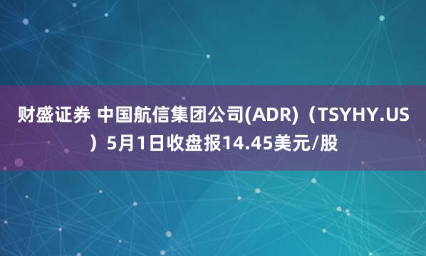 财盛证券 中国航信集团公司(ADR)（TSYHY.US）5月1日收盘报14.45美元/股