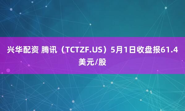 兴华配资 腾讯（TCTZF.US）5月1日收盘报61.4美元/股