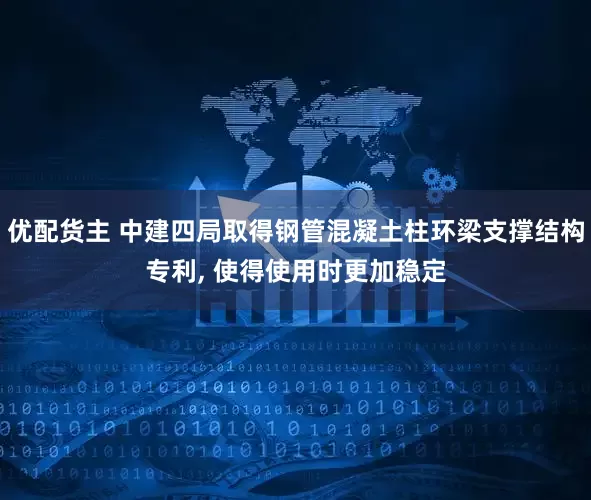 优配货主 中建四局取得钢管混凝土柱环梁支撑结构专利, 使得使用时更加稳定