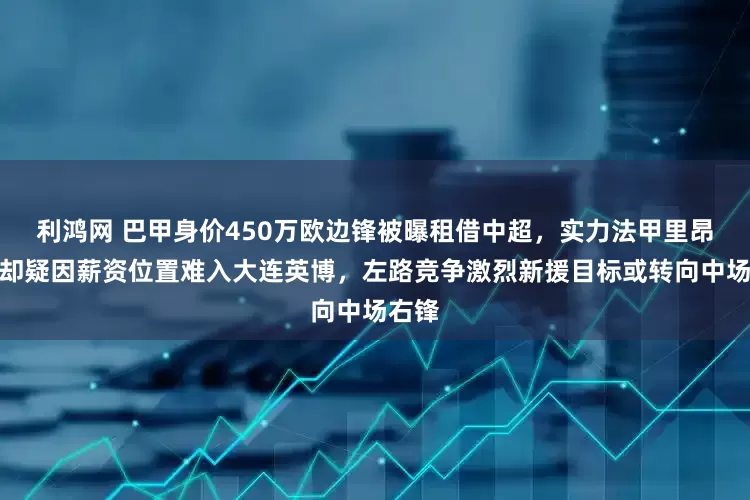利鸿网 巴甲身价450万欧边锋被曝租借中超，实力法甲里昂验证却疑因薪资位置难入大连英博，左路竞争激烈新援目标或转向中场右锋